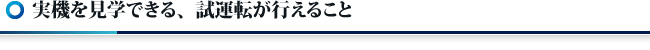 実機を見学できる、試運転が行えること
