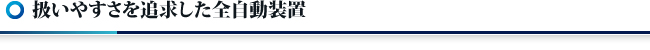 扱いやすさを追求した全自動装置